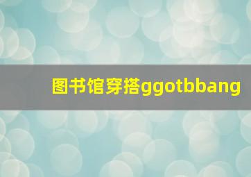 图书馆穿搭ggotbbang