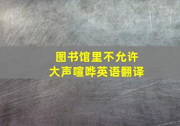 图书馆里不允许大声喧哗英语翻译