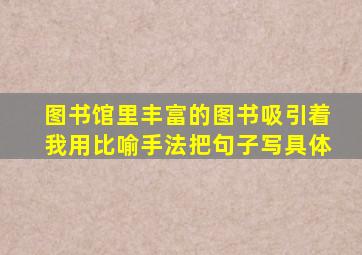 图书馆里丰富的图书吸引着我用比喻手法把句子写具体