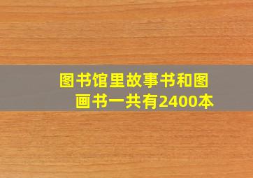 图书馆里故事书和图画书一共有2400本