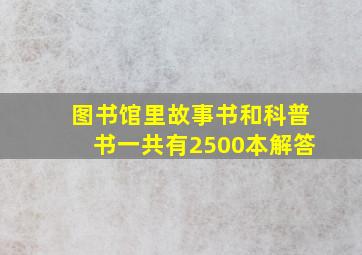 图书馆里故事书和科普书一共有2500本解答