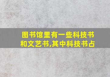 图书馆里有一些科技书和文艺书,其中科技书占