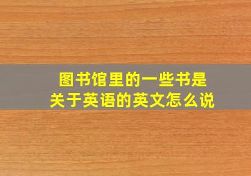 图书馆里的一些书是关于英语的英文怎么说