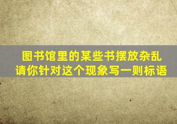 图书馆里的某些书摆放杂乱请你针对这个现象写一则标语