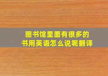 图书馆里面有很多的书用英语怎么说呢翻译