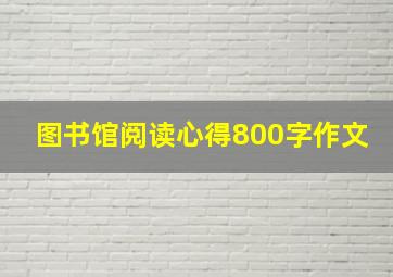 图书馆阅读心得800字作文