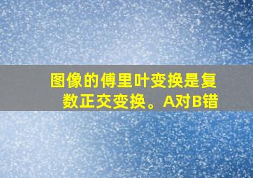 图像的傅里叶变换是复数正交变换。A对B错