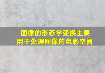 图像的形态学变换主要用于处理图像的色彩空间