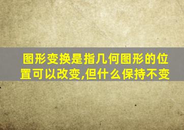 图形变换是指几何图形的位置可以改变,但什么保持不变