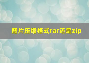 图片压缩格式rar还是zip