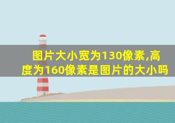 图片大小宽为130像素,高度为160像素是图片的大小吗