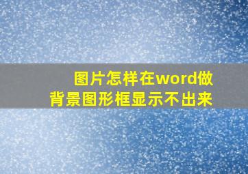 图片怎样在word做背景图形框显示不出来