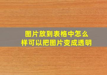 图片放到表格中怎么样可以把图片变成透明