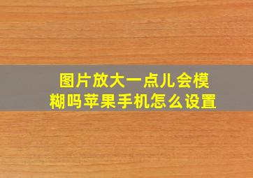 图片放大一点儿会模糊吗苹果手机怎么设置