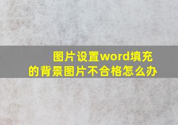 图片设置word填充的背景图片不合格怎么办