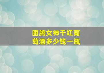 图腾女神干红葡萄酒多少钱一瓶