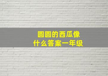 圆圆的西瓜像什么答案一年级