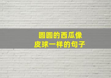 圆圆的西瓜像皮球一样的句子