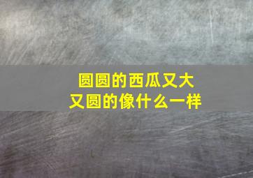 圆圆的西瓜又大又圆的像什么一样