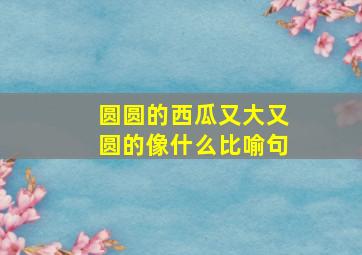 圆圆的西瓜又大又圆的像什么比喻句