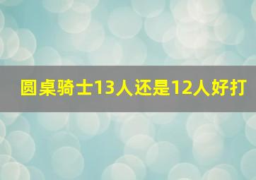 圆桌骑士13人还是12人好打