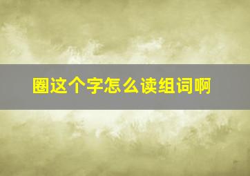 圈这个字怎么读组词啊