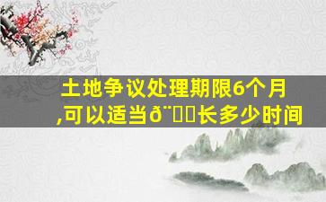 土地争议处理期限6个月,可以适当𨒂长多少时间