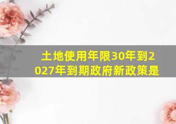 土地使用年限30年到2027年到期政府新政策是