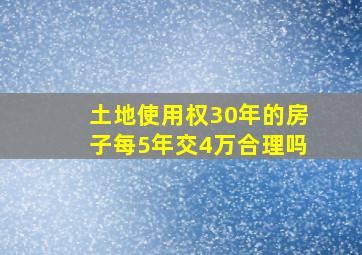 土地使用权30年的房子每5年交4万合理吗