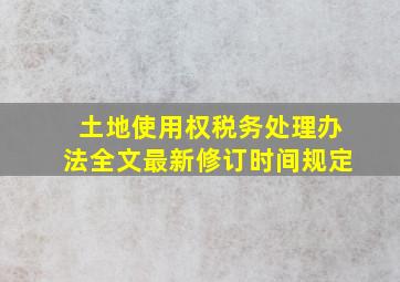 土地使用权税务处理办法全文最新修订时间规定