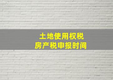 土地使用权税房产税申报时间