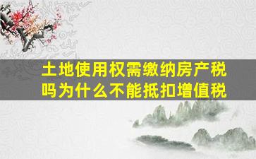 土地使用权需缴纳房产税吗为什么不能抵扣增值税