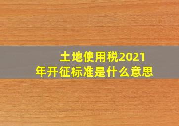 土地使用税2021年开征标准是什么意思