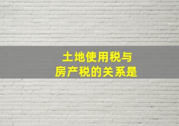 土地使用税与房产税的关系是