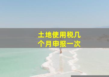 土地使用税几个月申报一次