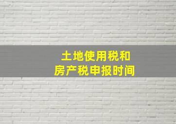 土地使用税和房产税申报时间