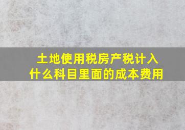 土地使用税房产税计入什么科目里面的成本费用