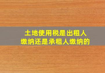 土地使用税是出租人缴纳还是承租人缴纳的