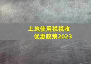 土地使用税税收优惠政策2023