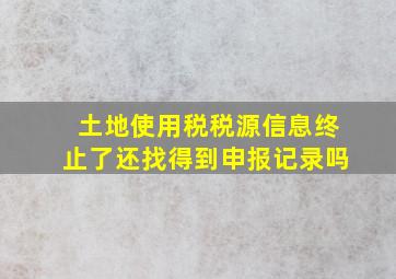 土地使用税税源信息终止了还找得到申报记录吗