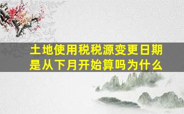 土地使用税税源变更日期是从下月开始算吗为什么