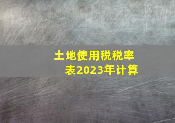 土地使用税税率表2023年计算