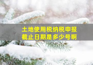 土地使用税纳税申报截止日期是多少号啊