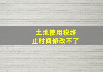 土地使用税终止时间修改不了