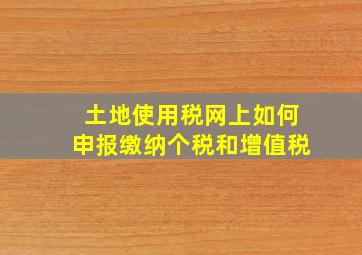 土地使用税网上如何申报缴纳个税和增值税