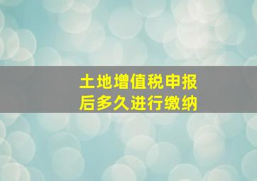 土地增值税申报后多久进行缴纳