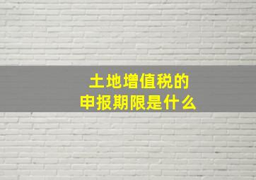 土地增值税的申报期限是什么