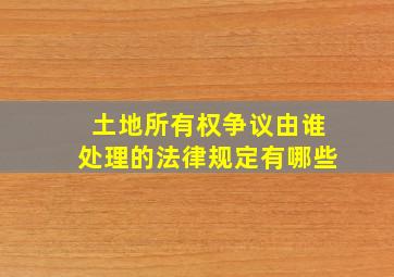 土地所有权争议由谁处理的法律规定有哪些