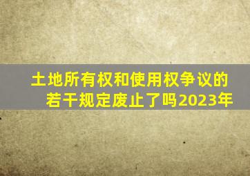 土地所有权和使用权争议的若干规定废止了吗2023年