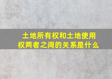 土地所有权和土地使用权两者之间的关系是什么